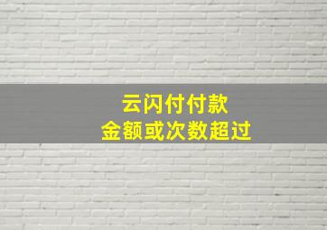 云闪付付款 金额或次数超过